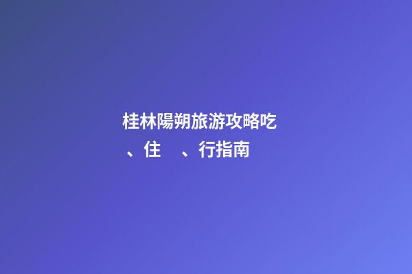 桂林陽朔旅游攻略吃、住、行指南